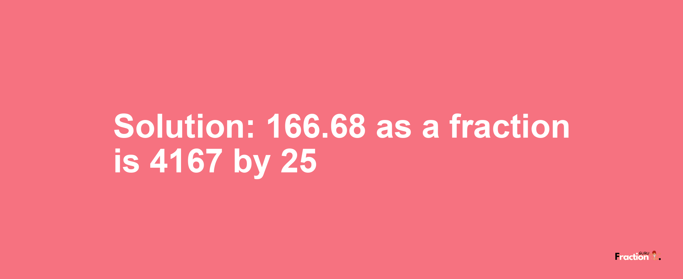 Solution:166.68 as a fraction is 4167/25